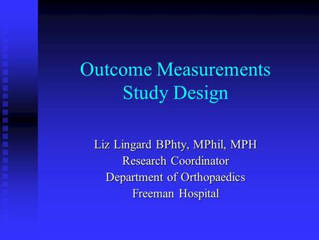 Outcome Measurements Study Design Liz Lingard BPhty, MPhil, MPH Research Coordinator Department of Orthopaedics Freeman Hospital.