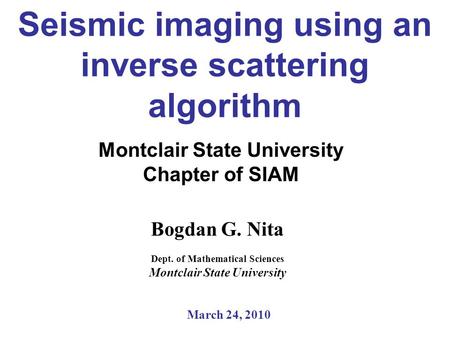 Seismic imaging using an inverse scattering algorithm Montclair State University Chapter of SIAM Bogdan G. Nita Dept. of Mathematical Sciences Montclair.