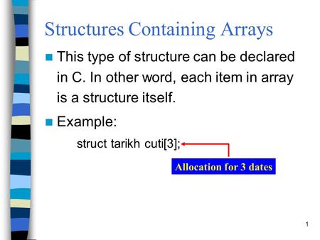 1 Structures Containing Arrays This type of structure can be declared in C. In other word, each item in array is a structure itself. Example: struct tarikh.