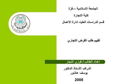 كلية التجارة قسم الدراسات العليا – إدارة الأعمال الجامعة الاس مية –غزة كلية التجارة قسم الدراسات العليا- ادارة الأعمال تقييم طلب القرض التجاري اعداد الطالب.