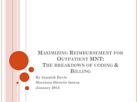 M AXIMIZING R EIMBURSEMENT FOR O UTPATIENT MNT: T HE BREAKDOWN OF CODING & B ILLING By Jannick Davis Morrison Dietetic Intern January 2015.