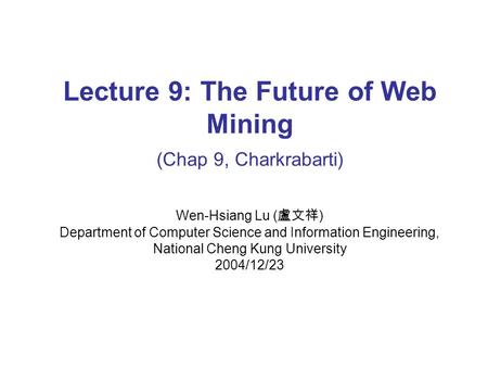 Lecture 9: The Future of Web Mining (Chap 9, Charkrabarti) Wen-Hsiang Lu ( 盧文祥 ) Department of Computer Science and Information Engineering, National Cheng.