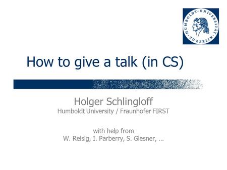 How to give a talk (in CS) Holger Schlingloff Humboldt University / Fraunhofer FIRST with help from W. Reisig, I. Parberry, S. Glesner, …