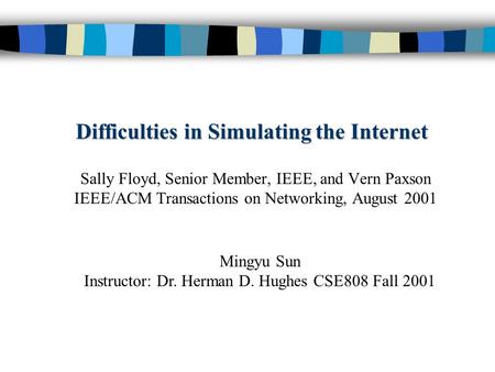 Difficulties in Simulating the Internet Sally Floyd, Senior Member, IEEE, and Vern Paxson IEEE/ACM Transactions on Networking, August 2001 Mingyu Sun Instructor: