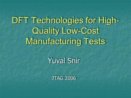 DFT Technologies for High- Quality Low-Cost Manufacturing Tests Yuval Snir JTAG 2006 Yuval Snir JTAG 2006.