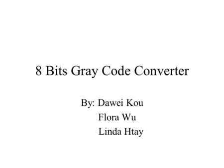 8 Bits Gray Code Converter By: Dawei Kou Flora Wu Linda Htay.