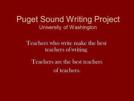 Puget Sound Writing Project University of Washington Teachers are the best teachers of teachers. Teachers who write make the best teachers of writing.