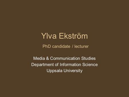 Ylva Ekström PhD candidate / lecturer Media & Communication Studies Department of Information Science Uppsala University.