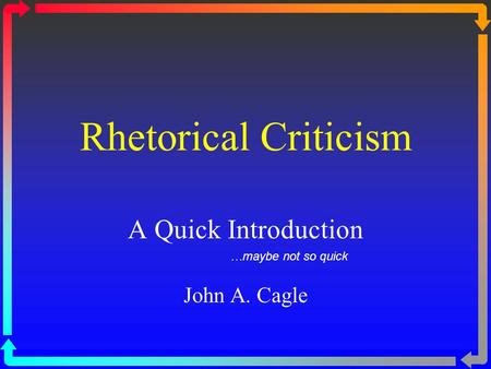 Rhetorical Criticism A Quick Introduction John A. Cagle …maybe not so quick.