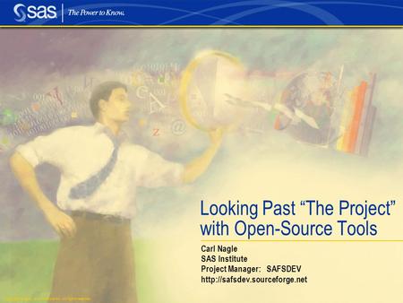 Copyright © 2004, SAS Institute Inc. All rights reserved. Looking Past “The Project” with Open-Source Tools Carl Nagle SAS Institute Project Manager: SAFSDEV.