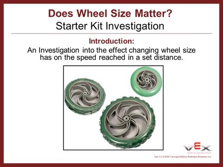 Copyright Carnegie Mellon Robotics Academy all rights reserved Vex 1.0 © 2005 Carnegie Mellon Robotics Academy Inc. Does Wheel Size Matter? Starter Kit.