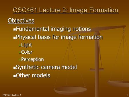 CSC 461: Lecture 2 1 CSC461 Lecture 2: Image Formation Objectives Fundamental imaging notions Fundamental imaging notions Physical basis for image formation.