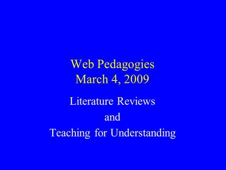 Web Pedagogies March 4, 2009 Literature Reviews and Teaching for Understanding.