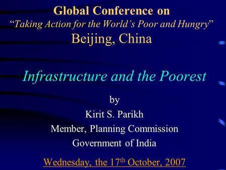 Global Conference on “Taking Action for the World’s Poor and Hungry” Beijing, China Infrastructure and the Poorest by Kirit S. Parikh Member, Planning.