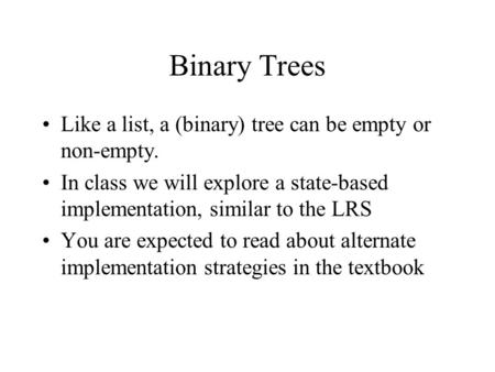 Binary Trees Like a list, a (binary) tree can be empty or non-empty. In class we will explore a state-based implementation, similar to the LRS You are.