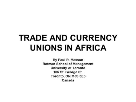 TRADE AND CURRENCY UNIONS IN AFRICA By Paul R. Masson Rotman School of Management University of Toronto 105 St. George St. Toronto, ON M5S 3E6 Canada.