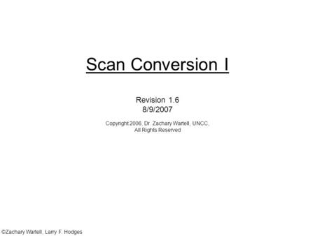 ©Zachary Wartell, Larry F. Hodges Scan Conversion I Revision 1.6 8/9/2007 Copyright 2006, Dr. Zachary Wartell, UNCC, All Rights Reserved.