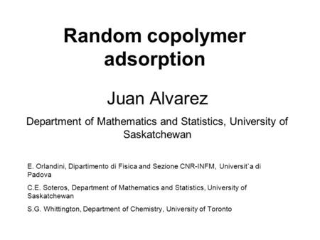 Random copolymer adsorption E. Orlandini, Dipartimento di Fisica and Sezione CNR-INFM, Universit`a di Padova C.E. Soteros, Department of Mathematics and.