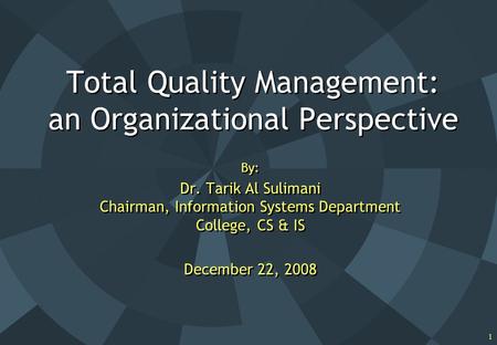 1 Total Quality Management: an Organizational Perspective By: Dr. Tarik Al Sulimani Chairman, Information Systems Department College, CS & IS December.