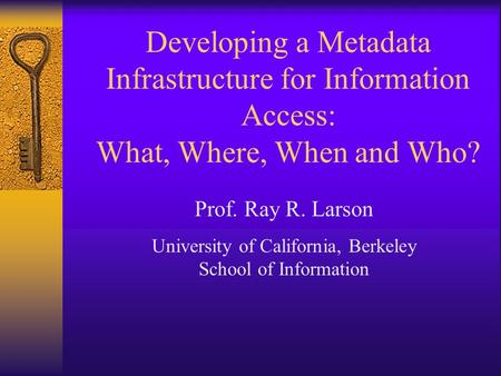 Prof. Ray R. Larson University of California, Berkeley School of Information Developing a Metadata Infrastructure for Information Access: What, Where,