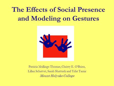 The Effects of Social Presence and Modeling on Gestures Patricia Mullings-Thomas, Christy E. O’Brien, Lillan Schatvet, Sarah Shattuck and Yifat Tamir Mount.