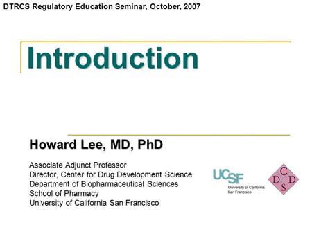 Introduction Howard Lee, MD, PhD Associate Adjunct Professor Director, Center for Drug Development Science Department of Biopharmaceutical Sciences School.