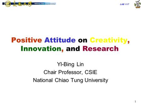 LAB 117 1 Positive Attitude on Creativity, Innovation, and Research YI-Bing Lin Chair Professor, CSIE National Chiao Tung University.