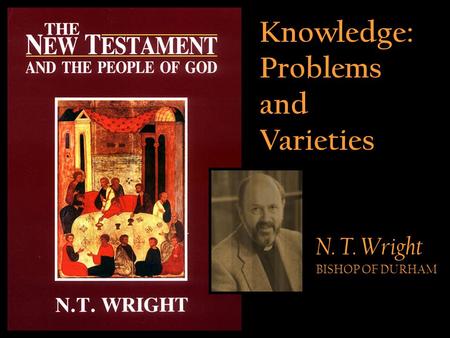 Knowledge: Problems and Varieties N. T. Wright BISHOP OF DURHAM.