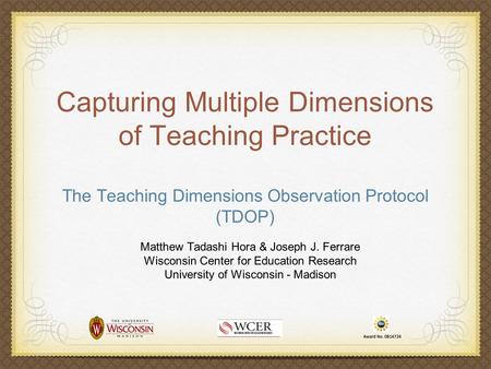 Capturing Multiple Dimensions of Teaching Practice The Teaching Dimensions Observation Protocol (TDOP) Matthew Tadashi Hora & Joseph J. Ferrare Wisconsin.