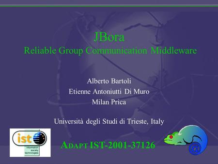 A DAPT IST-2001-37126 JBora Reliable Group Communication Middleware Alberto Bartoli Etienne Antoniutti Di Muro Milan Prica Università degli Studi di Trieste,