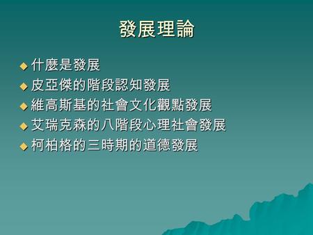 發展理論 什麼是發展 皮亞傑的階段認知發展 維高斯基的社會文化觀點發展 艾瑞克森的八階段心理社會發展 柯柏格的三時期的道德發展.