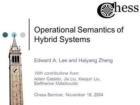 Operational Semantics of Hybrid Systems Edward A. Lee and Haiyang Zheng With contributions from: Adam Cataldo, Jie Liu, Xiaojun Liu, Eleftherios Matsikoudis.