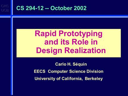 CS 294-12 -- October 2002 Rapid Prototyping and its Role in Design Realization Carlo H. Séquin EECS Computer Science Division University of California,