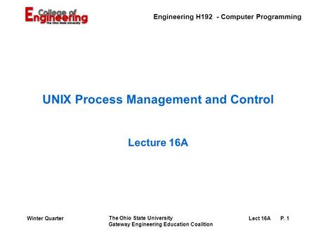 Engineering H192 - Computer Programming The Ohio State University Gateway Engineering Education Coalition Lect 16AP. 1Winter Quarter UNIX Process Management.