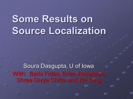 Some Results on Source Localization Soura Dasgupta, U of Iowa With: Baris Fidan, Brian Anderson, Shree Divya Chitte and Zhi Ding.