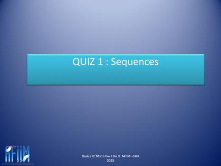 Basics Of MRI:How I Do It AFIIM -ISRA 2015 QUIZ 1 : Sequences.