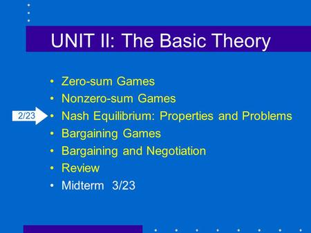 UNIT II: The Basic Theory Zero-sum Games Nonzero-sum Games Nash Equilibrium: Properties and Problems Bargaining Games Bargaining and Negotiation Review.