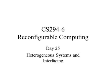 CS294-6 Reconfigurable Computing Day 25 Heterogeneous Systems and Interfacing.