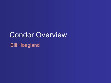 Condor Overview Bill Hoagland. Condor Workload management system for compute-intensive jobs Harnesses collection of dedicated or non-dedicated hardware.