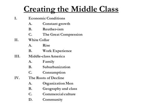 Creating the Middle Class I.Economic Conditions A.Constant growth B.Reuther-ism C.The Great Compression II.White Collar A.Rise B.Work Experience III.Middle-class.