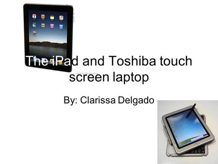 The iPad and Toshiba touch screen laptop By: Clarissa Delgado.