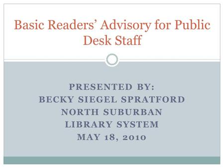 PRESENTED BY: BECKY SIEGEL SPRATFORD NORTH SUBURBAN LIBRARY SYSTEM MAY 18, 2010 Basic Readers’ Advisory for Public Desk Staff.