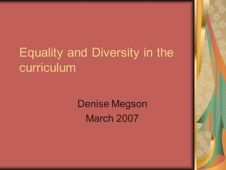 Equality and Diversity in the curriculum Denise Megson March 2007.