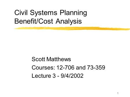 1 Civil Systems Planning Benefit/Cost Analysis Scott Matthews Courses: 12-706 and 73-359 Lecture 3 - 9/4/2002.