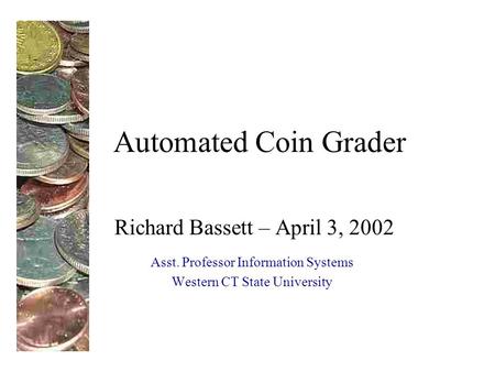 Automated Coin Grader Richard Bassett – April 3, 2002 Asst. Professor Information Systems Western CT State University.