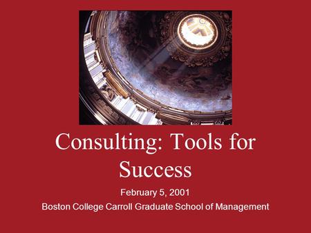 Consulting: Tools for Success February 5, 2001 Boston College Carroll Graduate School of Management.