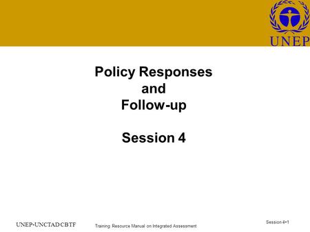 Training Resource Manual on Integrated Assessment Session 4 - 1 UNEP-UNCTAD CBTF Policy Responses and Follow-up Session 4.