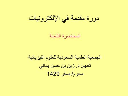 دورة مقدمة في الإلكترونيات الجمعية العلمية السعودية للعلوم الفيزيائية تقديم: د. زين بن حسن يماني محرم/ صفر 1429 المحاضرة الثامنة.