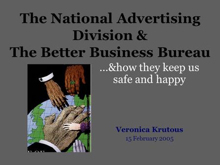 The National Advertising Division & The Better Business Bureau …&how they keep us safe and happy Veronica Krutous 15 February 2005.