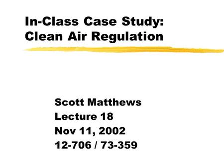 In-Class Case Study: Clean Air Regulation Scott Matthews Lecture 18 Nov 11, 2002 12-706 / 73-359.